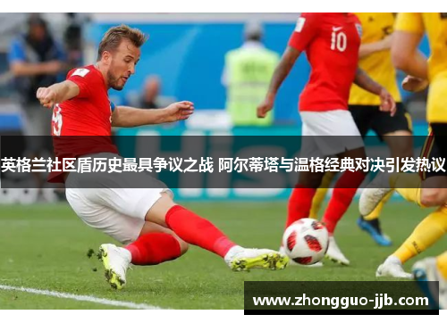 英格兰社区盾历史最具争议之战 阿尔蒂塔与温格经典对决引发热议