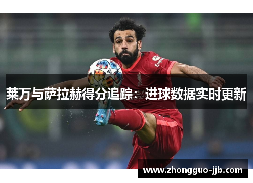 莱万与萨拉赫得分追踪：进球数据实时更新