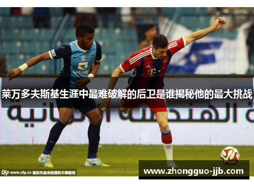 莱万多夫斯基生涯中最难破解的后卫是谁揭秘他的最大挑战