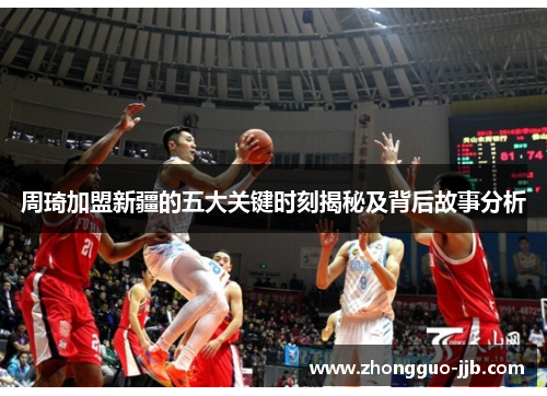 周琦加盟新疆的五大关键时刻揭秘及背后故事分析