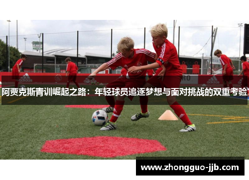 阿贾克斯青训崛起之路：年轻球员追逐梦想与面对挑战的双重考验